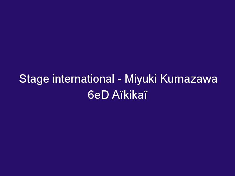 Stage international - Miyuki Kumazawa 6eD Aïkikaï